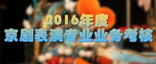 大鸡巴操嫩逼免费视频国家京剧院2016年度京剧表演专业业务考...